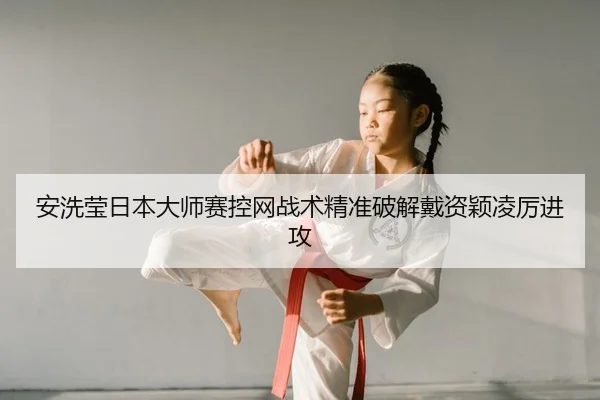 安洗莹日本大师赛控网战术精准破解戴资颖凌厉进攻