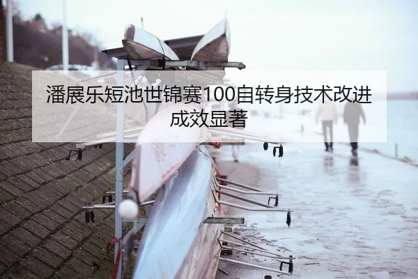 潘展乐短池世锦赛100自转身技术改进成效显著